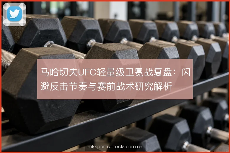 马哈切夫UFC轻量级卫冕战复盘：闪避反击节奏与赛前战术研究解析