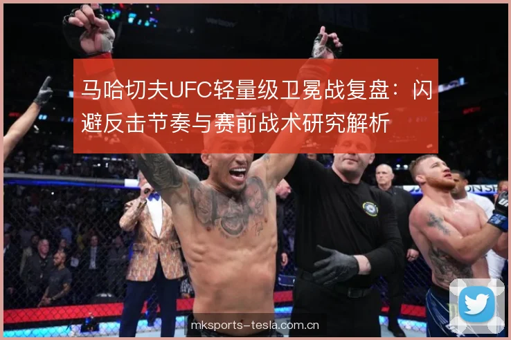 马哈切夫UFC轻量级卫冕战复盘：闪避反击节奏与赛前战术研究解析